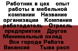 Работник в цех – опыт работы в мебельной компании › Название организации ­ Компания-работодатель › Отрасль предприятия ­ Другое › Минимальный оклад ­ 1 - Все города Работа » Вакансии   . Тыва респ.